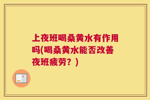 上夜班喝桑黄水有作用吗(喝桑黄水能否改善夜班疲劳?) 上夜班喝桑黄水有作用吗(喝桑黄水能否改善夜班疲劳?)