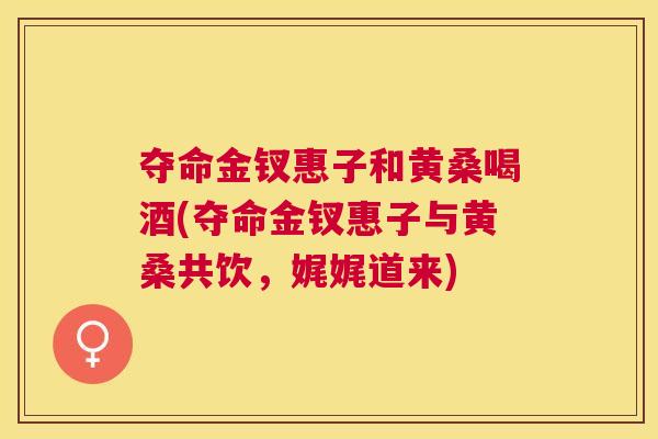 夺命金钗惠子和黄桑喝酒(夺命金钗惠子与黄桑共饮,娓娓道来) 夺命金钗惠子和黄桑喝酒(夺命金钗惠子与黄桑共饮,娓娓道来)