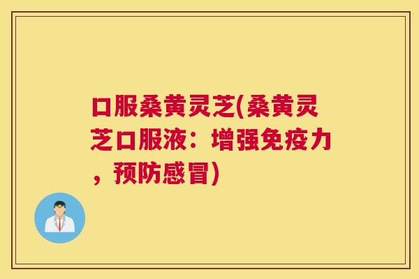 口服桑黄灵芝(桑黄灵芝口服液:增强力,) 口服桑黄灵芝(桑黄灵芝口服液:增强力,)