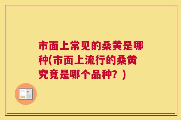 市面上常见的桑黄是哪种(市面上流行的桑黄究竟是哪个品种?) 市面上常见的桑黄是哪种(市面上流行的桑黄究竟是哪个品种?)
