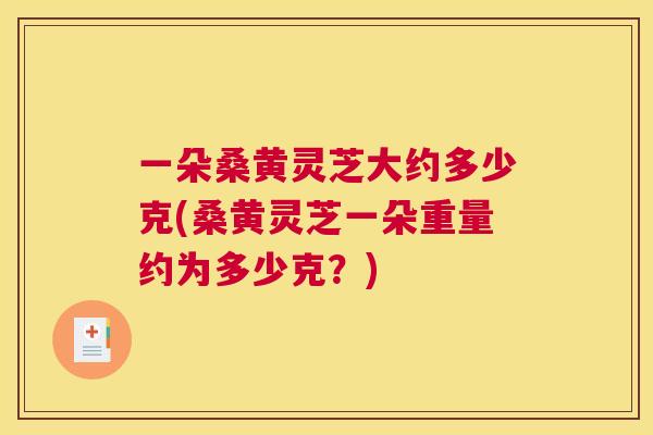 一朵桑黄灵芝大约多少克(桑黄灵芝一朵重量约为多少克?) 一朵桑黄灵芝大约多少克(桑黄灵芝一朵重量约为多少克?)
