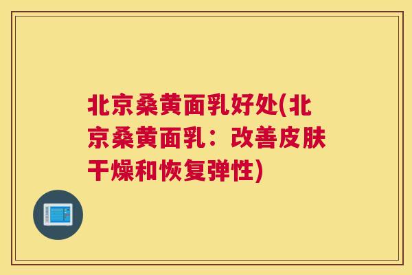 北京桑黄面乳好处(北京桑黄面乳:改善干燥和恢复弹性) 北京桑黄面乳好处(北京桑黄面乳:改善干燥和恢复弹性)