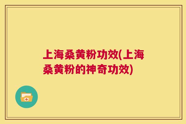 上海桑黄粉功效(上海桑黄粉的神奇功效) 上海桑黄粉功效(上海桑黄粉的神奇功效)