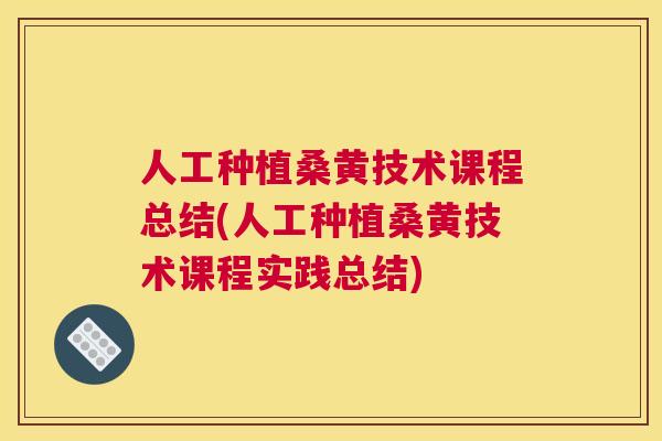 人工种植桑黄技术课程总结(人工种植桑黄技术课程实践总结) 人工种植桑黄技术课程总结(人工种植桑黄技术课程实践总结)