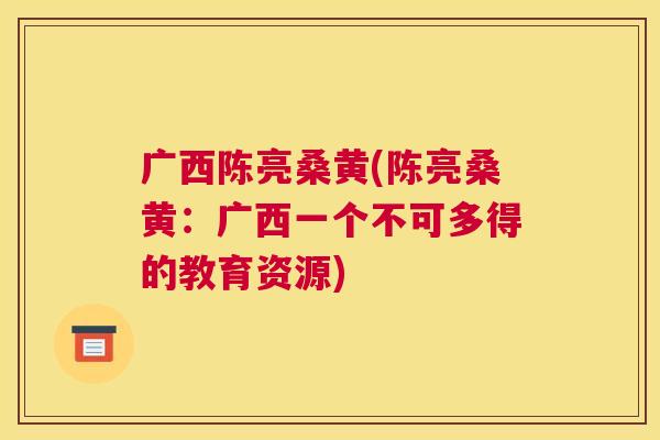 广西陈亮桑黄(陈亮桑黄:广西一个不可多得的教育资源) 广西陈亮桑黄(陈亮桑黄:广西一个不可多得的教育资源)