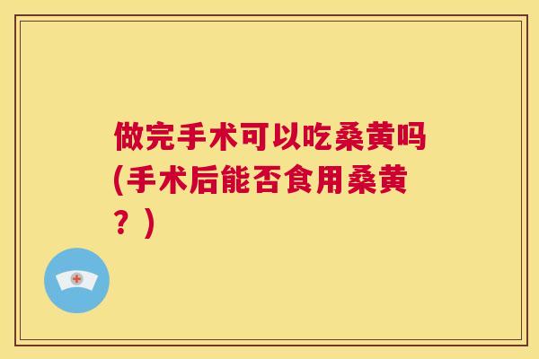 做完手术可以吃桑黄吗(手术后能否食用桑黄?) 做完手术可以吃桑黄吗(手术后能否食用桑黄?)