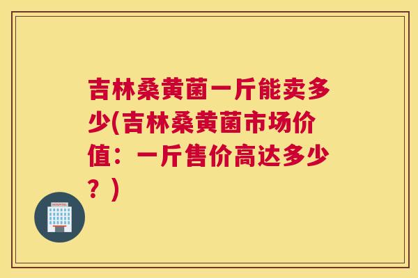 吉林桑黄菌一斤能卖多少(吉林桑黄菌市场价值:一斤售价高达多少?) 吉林桑黄菌一斤能卖多少(吉林桑黄菌市场价值:一斤售价高达多少?)