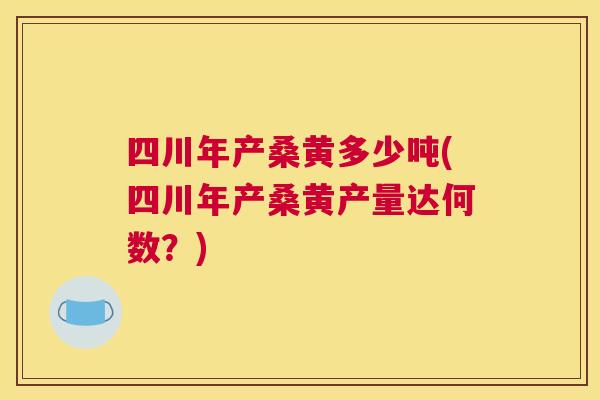 四川年产桑黄多少吨(四川年产桑黄产量达何数?) 四川年产桑黄多少吨(四川年产桑黄产量达何数?)