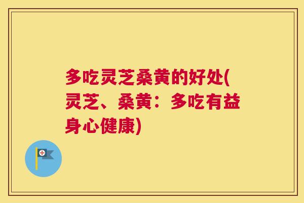 多吃灵芝桑黄的好处(灵芝、桑黄:多吃有益身心健康) 多吃灵芝桑黄的好处(灵芝、桑黄:多吃有益身心健康)
