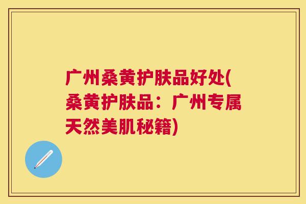 广州桑黄护肤品好处(桑黄护肤品:广州专属天然美肌秘籍) 广州桑黄护肤品好处(桑黄护肤品:广州专属天然美肌秘籍)