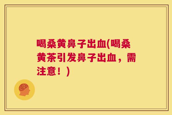 喝桑黄鼻子出(喝桑黄茶引发鼻子出,需注意!) 喝桑黄鼻子出(喝桑黄茶引发鼻子出,需注意!)