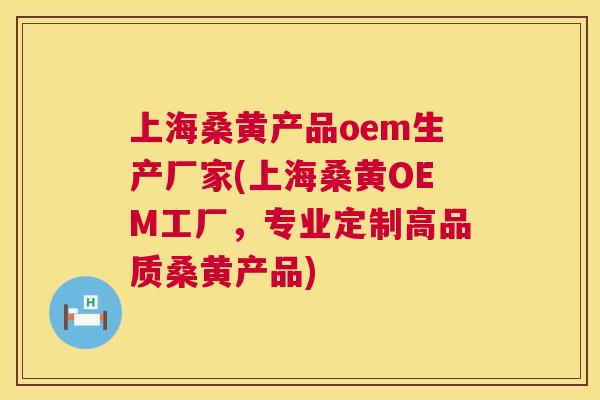 上海桑黄产品oem生产厂家(上海桑黄OEM工厂,专业定制高品质桑黄产品) 上海桑黄产品oem生产厂家(上海桑黄OEM工厂,专业定制高品质桑黄产品)