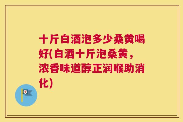 十斤白酒泡多少桑黄喝好(白酒十斤泡桑黄,浓香味道醇正润喉助消化) 十斤白酒泡多少桑黄喝好(白酒十斤泡桑黄,浓香味道醇正润喉助消化)