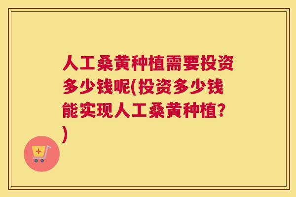 人工桑黄种植需要投资多少钱呢(投资多少钱能实现人工桑黄种植?) 人工桑黄种植需要投资多少钱呢(投资多少钱能实现人工桑黄种植?)