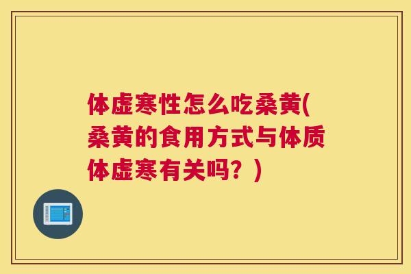 体虚寒性怎么吃桑黄(桑黄的食用方式与体质体虚寒有关吗?) 体虚寒性怎么吃桑黄(桑黄的食用方式与体质体虚寒有关吗?)