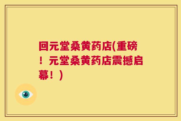 回元堂桑黄药店(重磅!元堂桑黄药店震撼启幕!) 回元堂桑黄药店(重磅!元堂桑黄药店震撼启幕!)