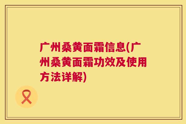 广州桑黄面霜信息(广州桑黄面霜功效及使用方法详解) 广州桑黄面霜信息(广州桑黄面霜功效及使用方法详解)
