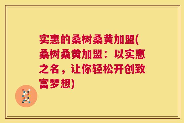 实惠的桑树桑黄加盟(桑树桑黄加盟:以实惠之名,让你轻松开创致富梦想) 实惠的桑树桑黄加盟(桑树桑黄加盟:以实惠之名,让你轻松开创致富梦想)