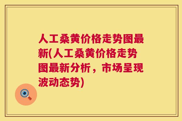 人工桑黄价格走势图新(人工桑黄价格走势图新分析,市场呈现波动态势) 人工桑黄价格走势图新(人工桑黄价格走势图新分析,市场呈现波动态势)