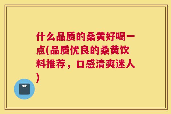 什么品质的桑黄好喝一点(品质优良的桑黄饮料推荐,口感清爽迷人) 什么品质的桑黄好喝一点(品质优良的桑黄饮料推荐,口感清爽迷人)