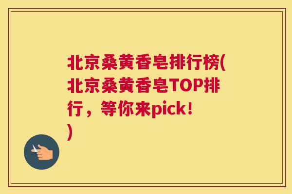 北京桑黄香皂排行榜(北京桑黄香皂TOP排行，等你来pick！)
