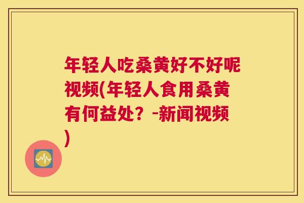年轻人吃桑黄好不好呢视频(年轻人食用桑黄有何益处?-新闻视频) 年轻人吃桑黄好不好呢视频(年轻人食用桑黄有何益处?-新闻视频)
