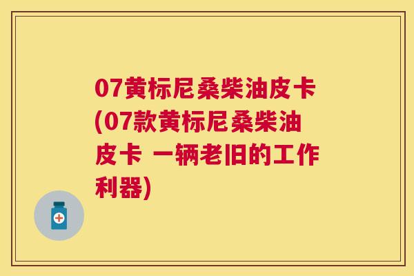 07黄标尼桑柴油皮卡(07款黄标尼桑柴油皮卡 一辆老旧的工作利器) 07黄标尼桑柴油皮卡(07款黄标尼桑柴油皮卡 一辆老旧的工作利器)
