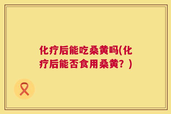 后能吃桑黄吗(后能否食用桑黄?) 后能吃桑黄吗(后能否食用桑黄?)