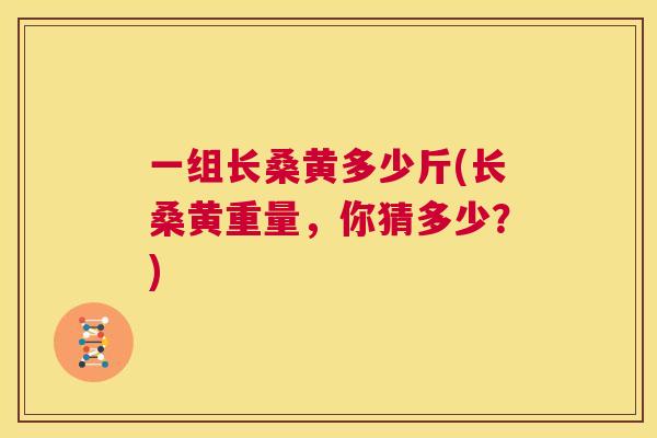 一组长桑黄多少斤(长桑黄重量,你猜多少?) 一组长桑黄多少斤(长桑黄重量,你猜多少?)