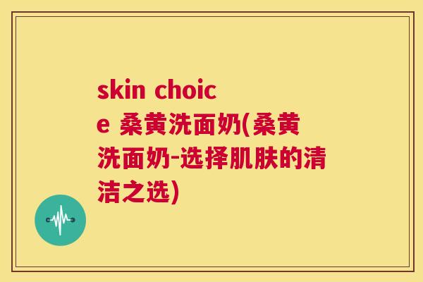 skin choice 桑黄洗面奶(桑黄洗面奶-选择的清洁之选) skin choice 桑黄洗面奶(桑黄洗面奶-选择的清洁之选)