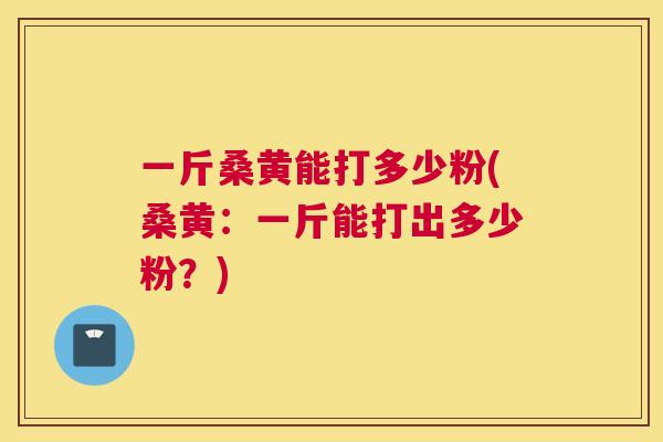 一斤桑黄能打多少粉(桑黄:一斤能打出多少粉?) 一斤桑黄能打多少粉(桑黄:一斤能打出多少粉?)