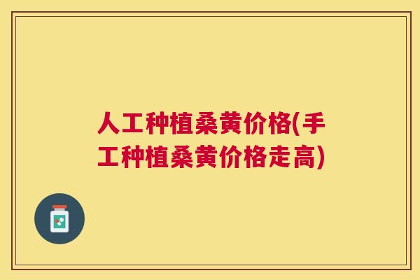 人工种植桑黄价格(手工种植桑黄价格走高)