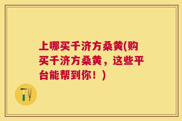 上哪买千济方桑黄(购买千济方桑黄,这些平台能帮到你!) 上哪买千济方桑黄(购买千济方桑黄,这些平台能帮到你!)