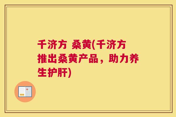千济方 桑黄(千济方推出桑黄产品,助力养生) 千济方 桑黄(千济方推出桑黄产品,助力养生)