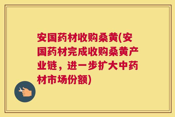 安国药材收购桑黄(安国药材完成收购桑黄产业链,进一步扩大材市场份额) 安国药材收购桑黄(安国药材完成收购桑黄产业链,进一步扩大材市场份额)