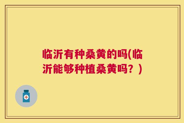 临沂有种桑黄的吗(临沂能够种植桑黄吗?) 临沂有种桑黄的吗(临沂能够种植桑黄吗?)