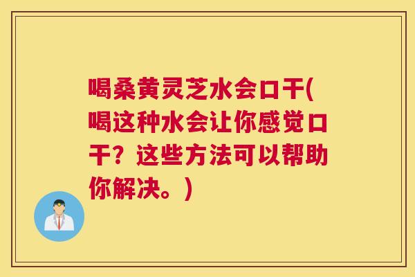 喝桑黄灵芝水会口干(喝这种水会让你感觉口干?这些方法可以帮助你解决。) 喝桑黄灵芝水会口干(喝这种水会让你感觉口干?这些方法可以帮助你解决。)