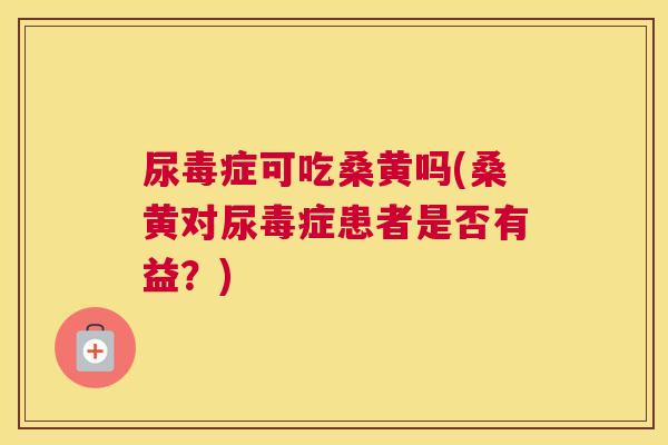 尿毒症可吃桑黄吗(桑黄对尿毒症患者是否有益?) 尿毒症可吃桑黄吗(桑黄对尿毒症患者是否有益?)