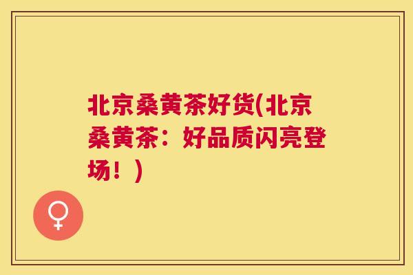 北京桑黄茶好货(北京桑黄茶:好品质闪亮登场!) 北京桑黄茶好货(北京桑黄茶:好品质闪亮登场!)
