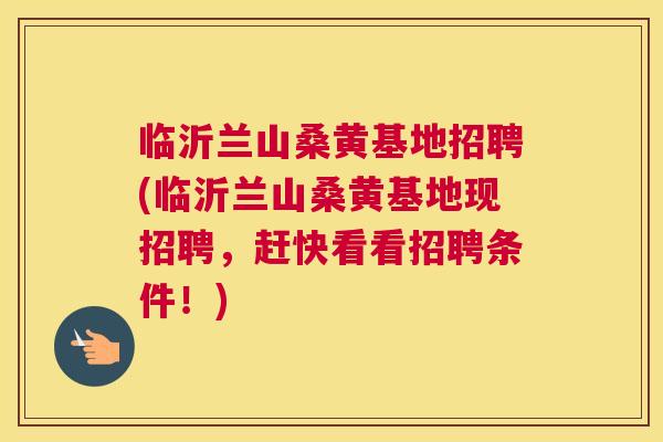 临沂兰山桑黄基地招聘(临沂兰山桑黄基地现招聘,赶快看看招聘条件!) 临沂兰山桑黄基地招聘(临沂兰山桑黄基地现招聘,赶快看看招聘条件!)