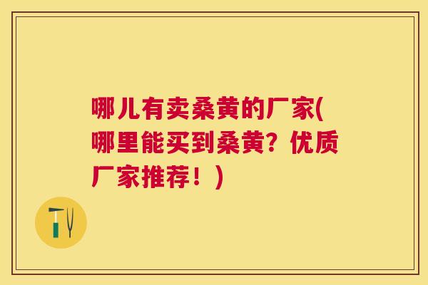 哪儿有卖桑黄的厂家(哪里能买到桑黄?优质厂家推荐!) 哪儿有卖桑黄的厂家(哪里能买到桑黄?优质厂家推荐!)