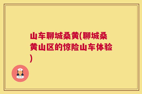 山车聊城桑黄(聊城桑黄山区的惊险山车体验) 山车聊城桑黄(聊城桑黄山区的惊险山车体验)