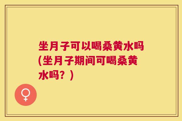 坐月子可以喝桑黄水吗(坐月子期间可喝桑黄水吗?) 坐月子可以喝桑黄水吗(坐月子期间可喝桑黄水吗?)