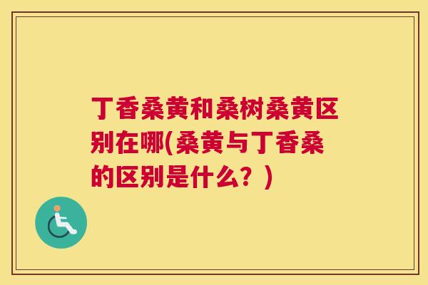丁香桑黄和桑树桑黄区别在哪(桑黄与丁香桑的区别是什么?) 丁香桑黄和桑树桑黄区别在哪(桑黄与丁香桑的区别是什么?)