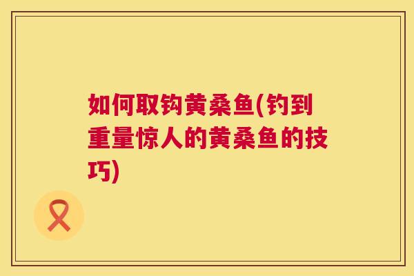如何取钩黄桑鱼(钓到重量惊人的黄桑鱼的技巧) 如何取钩黄桑鱼(钓到重量惊人的黄桑鱼的技巧)