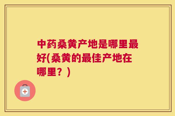 桑黄产地是哪里好(桑黄的佳产地在哪里?) 桑黄产地是哪里好(桑黄的佳产地在哪里?)
