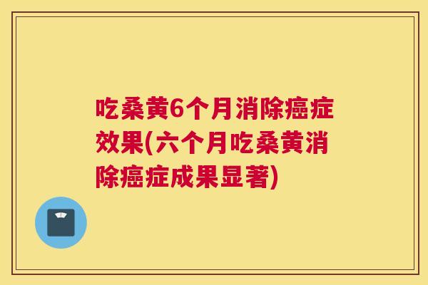 吃桑黄6个月消除症效果(六个月吃桑黄消除症成果显著)