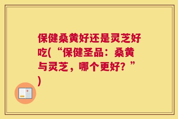 保健桑黄好还是灵芝好吃(“保健圣品:桑黄与灵芝,哪个更好?”) 保健桑黄好还是灵芝好吃(“保健圣品:桑黄与灵芝,哪个更好?”)