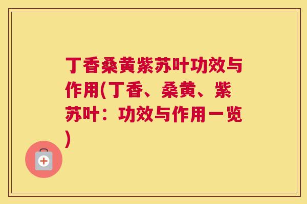 丁香桑黄紫苏叶功效与作用(丁香、桑黄、紫苏叶:功效与作用一览) 丁香桑黄紫苏叶功效与作用(丁香、桑黄、紫苏叶:功效与作用一览)