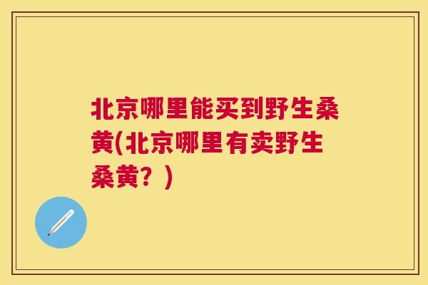 北京哪里能买到野生桑黄(北京哪里有卖野生桑黄?) 北京哪里能买到野生桑黄(北京哪里有卖野生桑黄?)